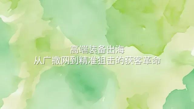 高端装备出海：从广撒网到精准狙击的获客革命