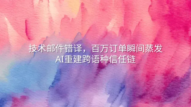 技术邮件错译，百万订单瞬间蒸发？AI重建跨语种信任链