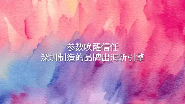 参数唤醒信任：深圳制造的品牌出海新引擎