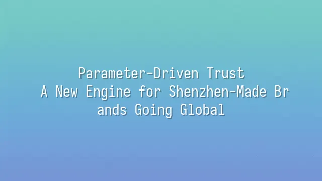 Parameter-Driven Trust: A New Engine for Shenzhen-Made Brands Going Global
