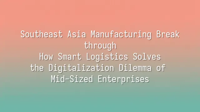 Southeast Asia Manufacturing Breakthrough: How Smart Logistics Solves the Digitalization Dilemma of Mid-Sized Enterprises