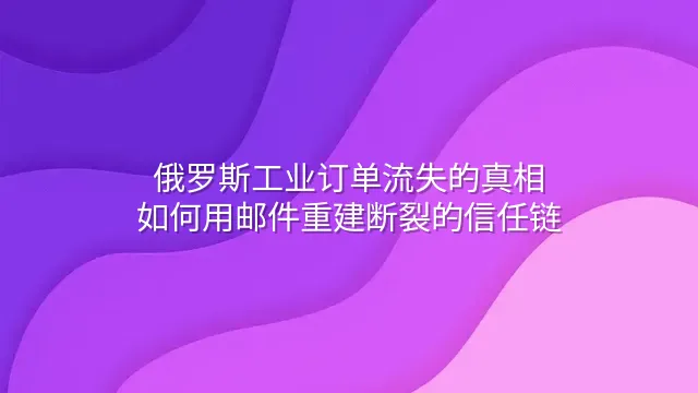 俄罗斯工业订单流失的真相：如何用邮件重建断裂的信任链