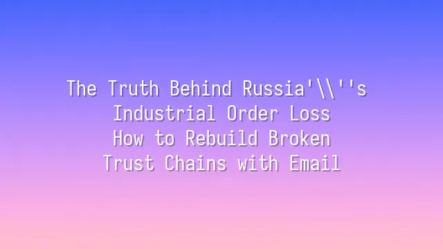 The Truth Behind Russia's Industrial Order Loss: How to Rebuild Broken Trust Chains with Email