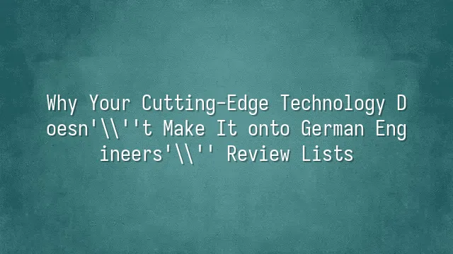 Why Your Cutting-Edge Technology Doesn't Make It onto German Engineers' Review Lists?