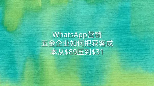 WhatsApp营销：五金企业如何把获客成本从$89压到$31