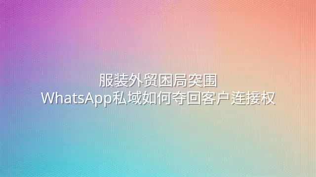 服装外贸困局突围：WhatsApp私域如何夺回客户连接权