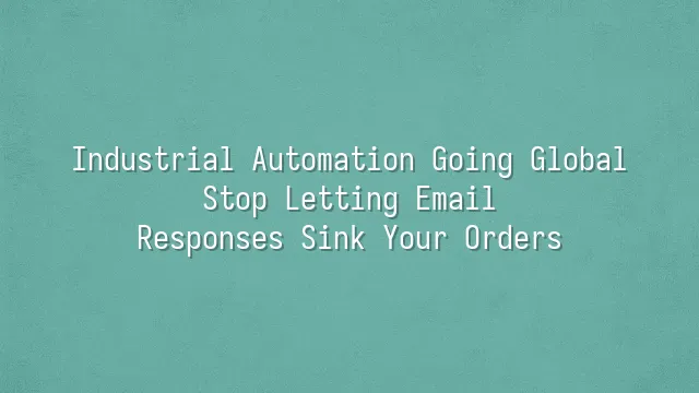 Industrial Automation Going Global: Stop Letting Email Responses Sink Your Orders