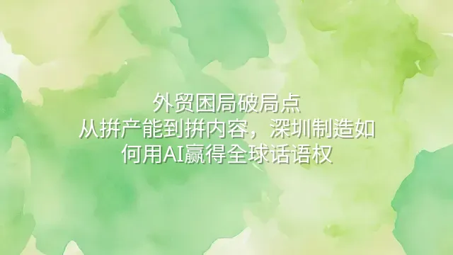 外贸困局破局点：从拼产能到拼内容，深圳制造如何用AI赢得全球话语权