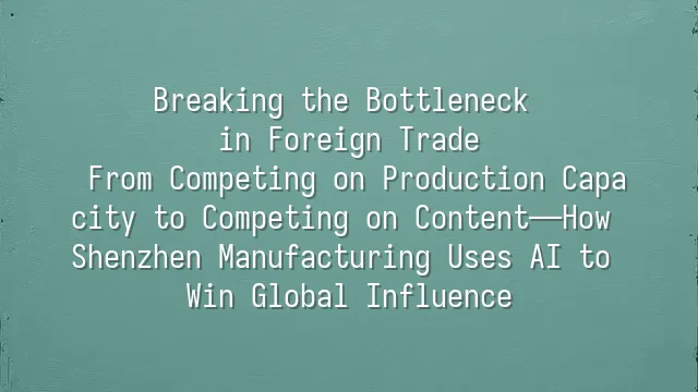 Breaking the Bottleneck in Foreign Trade: From Competing on Production Capacity to Competing on Content—How Shenzhen Manufacturing Uses AI to Win Global Influence