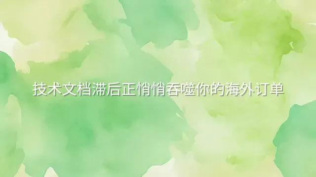 技术文档滞后正悄悄吞噬你的海外订单