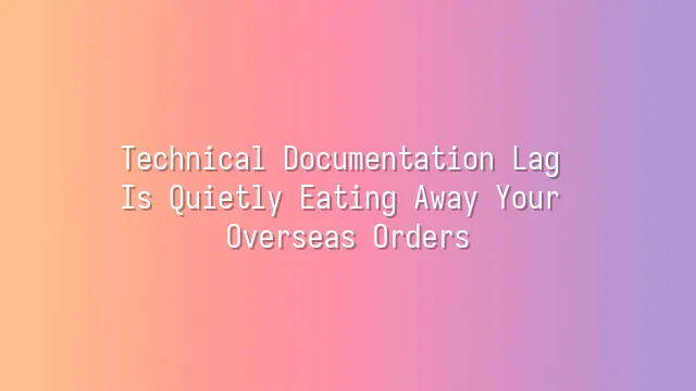 Technical Documentation Lag Is Quietly Eating Away Your Overseas Orders