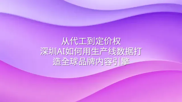从代工到定价权：深圳AI如何用生产线数据打造全球品牌内容引擎