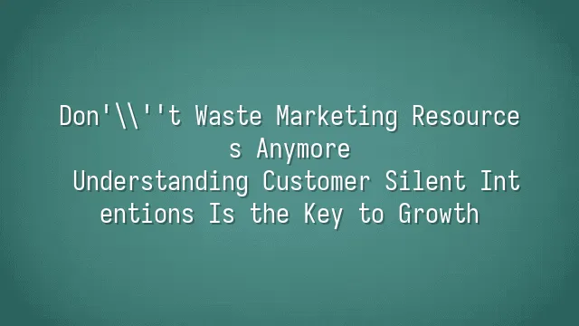 Don't Waste Marketing Resources Anymore: Understanding Customer Silent Intentions Is the Key to Growth