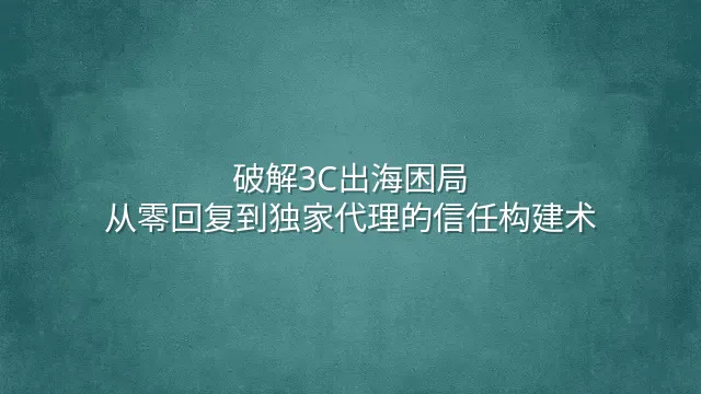 破解3C出海困局：从零回复到独家代理的信任构建术