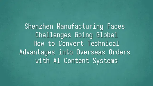 Shenzhen Manufacturing Faces Challenges Going Global? How to Convert Technical Advantages into Overseas Orders with AI Content Systems