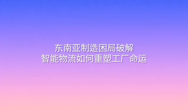 东南亚制造困局破解：智能物流如何重塑工厂命运