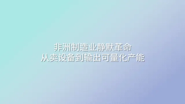 非洲制造业静默革命：从卖设备到输出可量化产能