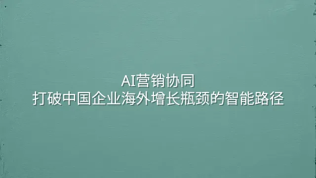 AI营销协同：打破中国企业海外增长瓶颈的智能路径