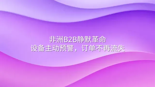 非洲B2B静默革命：设备主动预警，订单不再流失