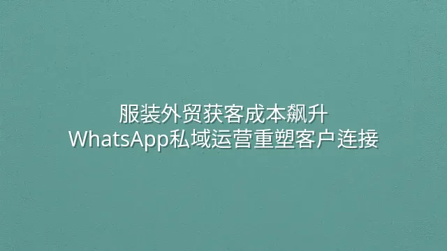 服装外贸获客成本飙升？WhatsApp私域运营重塑客户连接