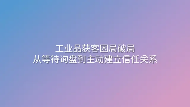 工业品获客困局破局：从等待询盘到主动建立信任关系