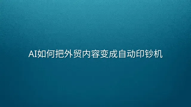 AI如何把外贸内容变成自动印钞机