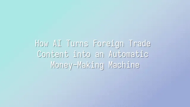 How AI Turns Foreign Trade Content into an Automatic Money-Making Machine
