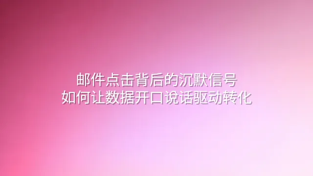 邮件点击背后的沉默信号：如何让数据开口说话驱动转化
