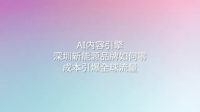 AI内容引擎：深圳新能源品牌如何零成本引爆全球流量