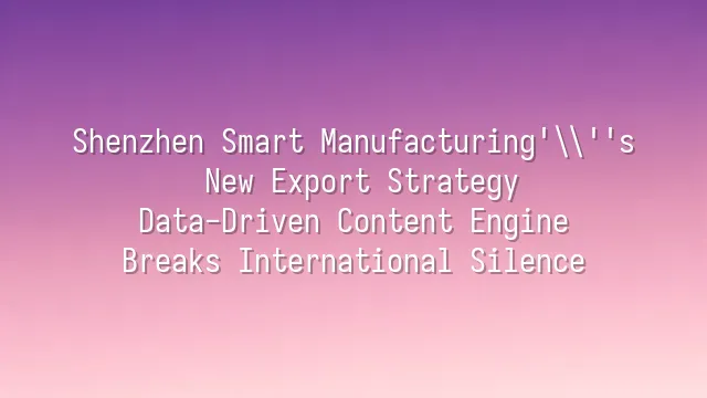 Shenzhen Smart Manufacturing's New Export Strategy: Data-Driven Content Engine Breaks International Silence