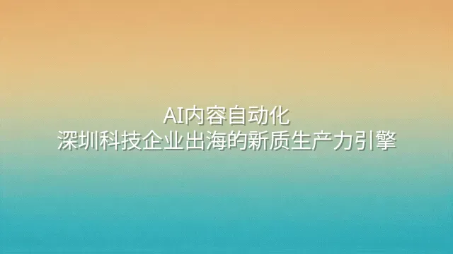 AI内容自动化：深圳科技企业出海的新质生产力引擎