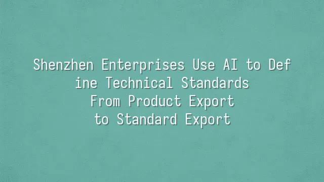 Shenzhen Enterprises Use AI to Define Technical Standards: From Product Export to Standard Export