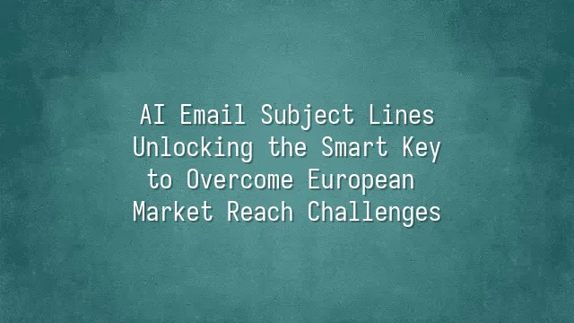 AI Email Subject Lines: Unlocking the Smart Key to Overcome European Market Reach Challenges