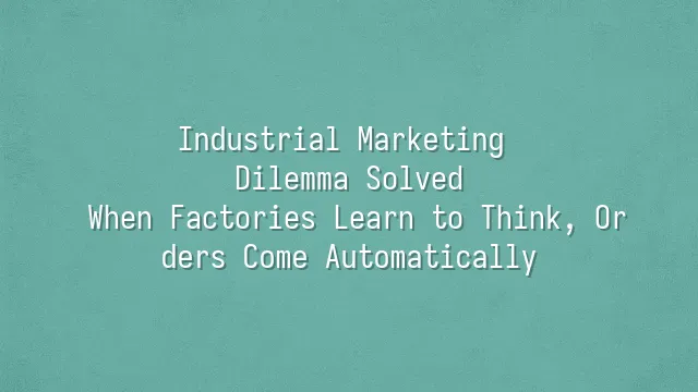 Industrial Marketing Dilemma Solved: When Factories Learn to Think, Orders Come Automatically