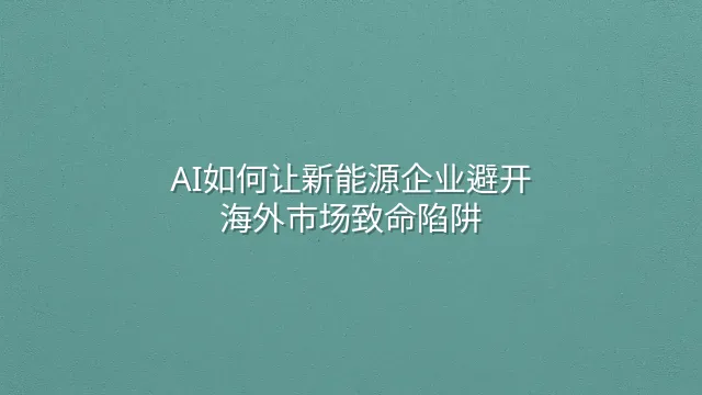 AI如何让新能源企业避开海外市场致命陷阱
