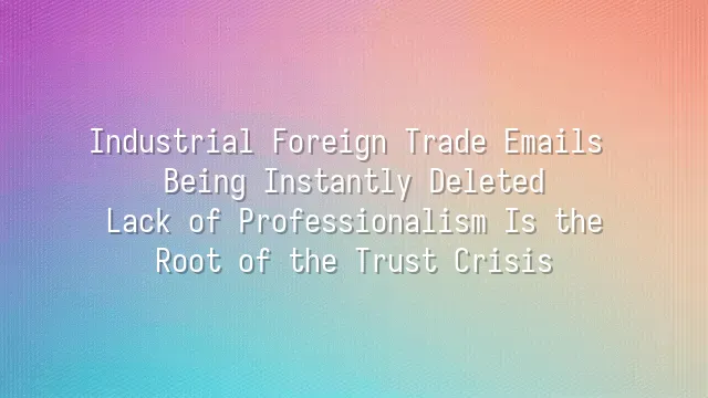 Industrial Foreign Trade Emails Being Instantly Deleted? Lack of Professionalism Is the Root of the Trust Crisis