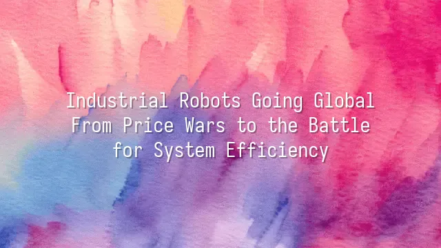 Industrial Robots Going Global: From Price Wars to the Battle for System Efficiency