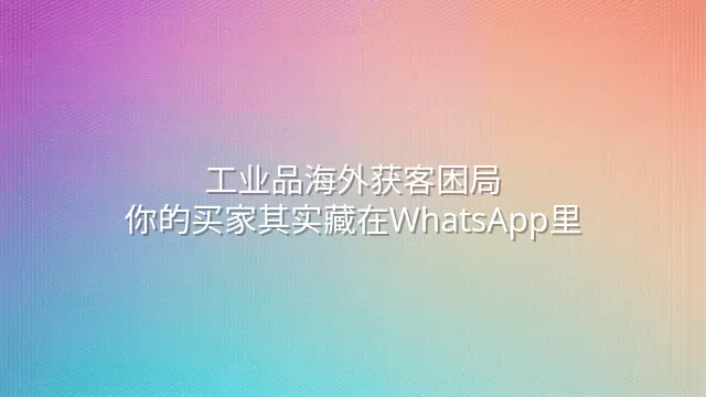 工业品海外获客困局：你的买家其实藏在WhatsApp里