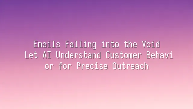 Emails Falling into the Void? Let AI Understand Customer Behavior for Precise Outreach