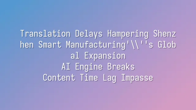 Translation Delays Hampering Shenzhen Smart Manufacturing's Global Expansion? AI Engine Breaks Content Time Lag Impasse
