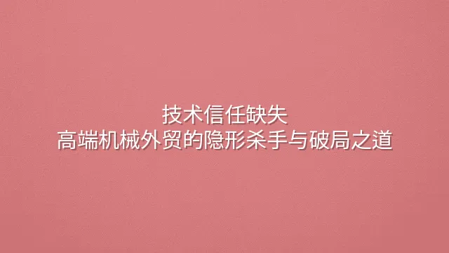 技术信任缺失：高端机械外贸的隐形杀手与破局之道