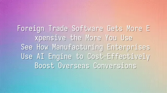 Foreign Trade Software Gets More Expensive the More You Use? See How Manufacturing Enterprises Use AI Engine to Cost-Effectively Boost Overseas Conversions