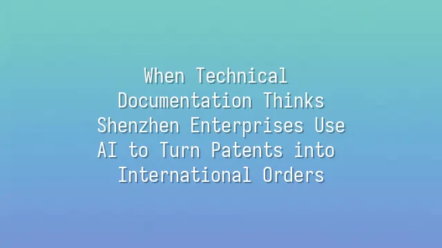 When Technical Documentation Thinks: Shenzhen Enterprises Use AI to Turn Patents into International Orders