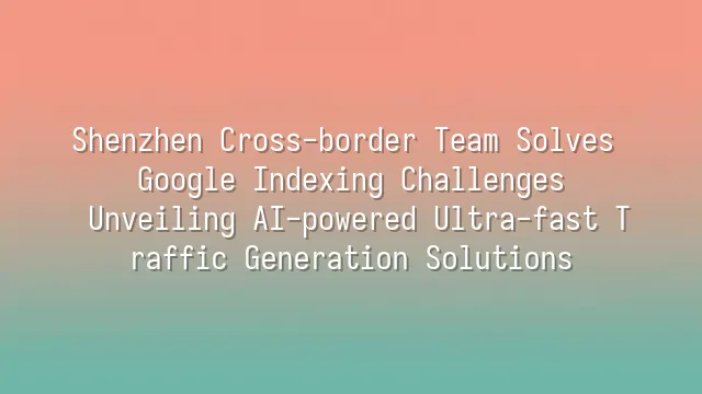 Shenzhen Cross-border Team Solves Google Indexing Challenges: Unveiling AI-powered Ultra-fast Traffic Generation Solutions