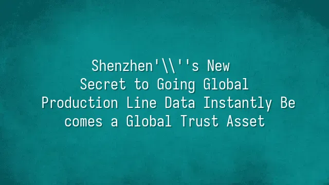 Shenzhen's New Secret to Going Global: Production Line Data Instantly Becomes a Global Trust Asset