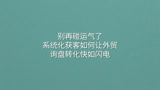别再碰运气了：系统化获客如何让外贸询盘转化快如闪电