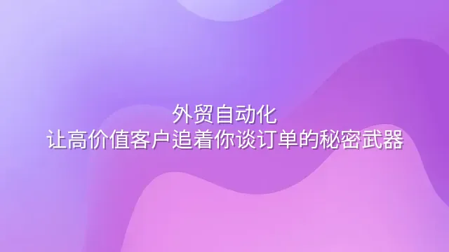 外贸自动化：让高价值客户追着你谈订单的秘密武器