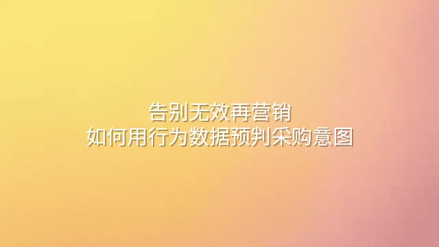 告别无效再营销：如何用行为数据预判采购意图