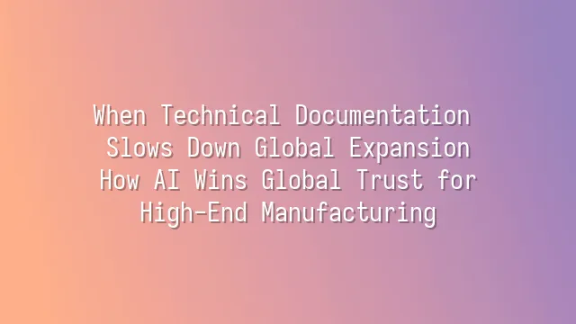 When Technical Documentation Slows Down Global Expansion: How AI Wins Global Trust for High-End Manufacturing