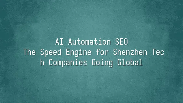 AI Automation SEO: The Speed Engine for Shenzhen Tech Companies Going Global